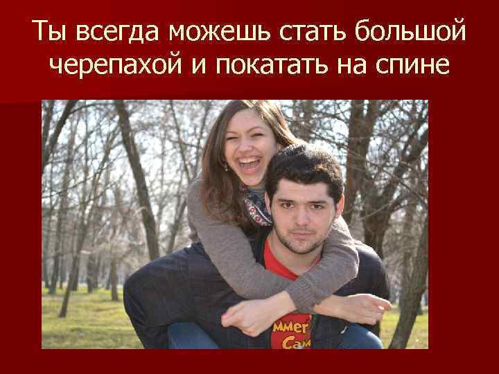 Ты всегда можешь стать большой черепахой и покатать на спине 