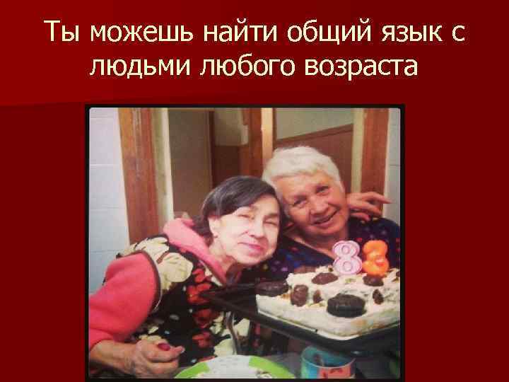 Ты можешь найти общий язык с людьми любого возраста 
