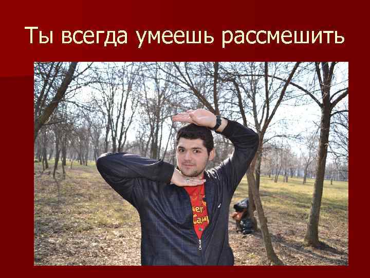 Ты всегда умеешь рассмешить 