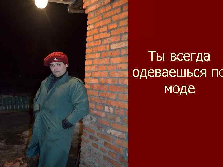 Ты всегда одеваешься по моде 