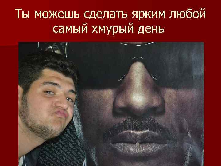 Ты можешь сделать ярким любой самый хмурый день 