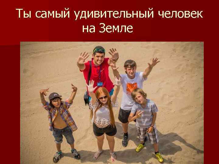 Ты самый удивительный человек на Земле 