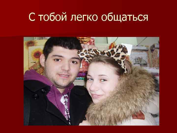 С тобой легко общаться 