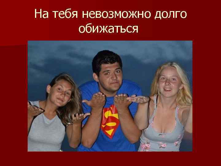 На тебя невозможно долго обижаться 