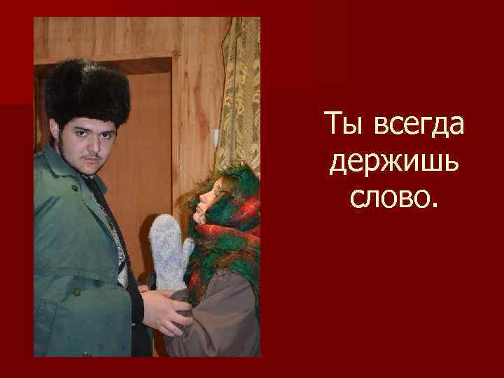 Ты всегда держишь слово. 