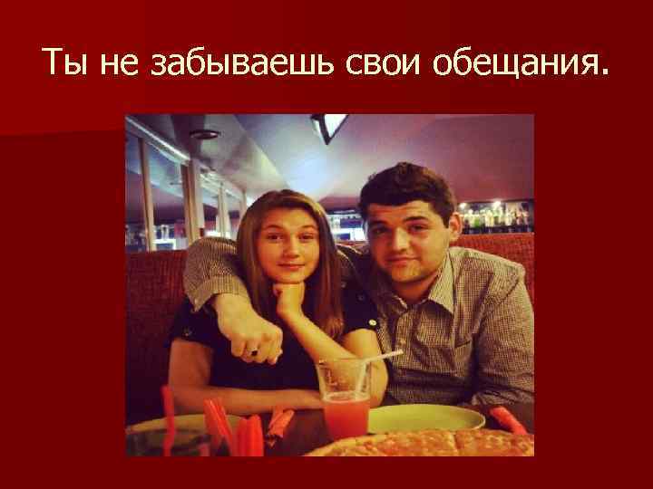 Ты не забываешь свои обещания. 