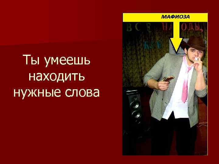 Ты умеешь находить нужные слова 