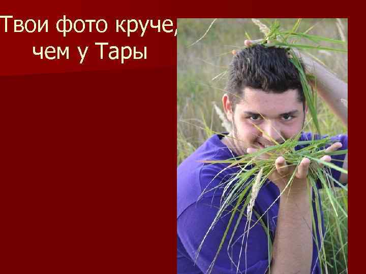 Твои фото круче, чем у Тары 