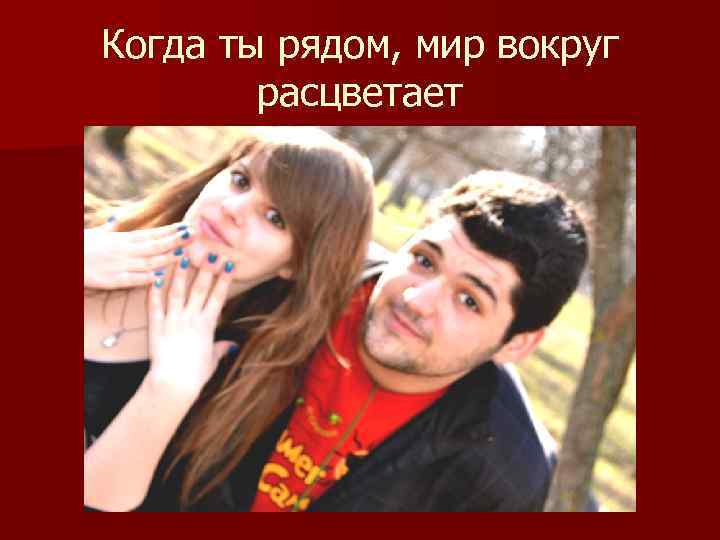Когда ты рядом, мир вокруг расцветает 