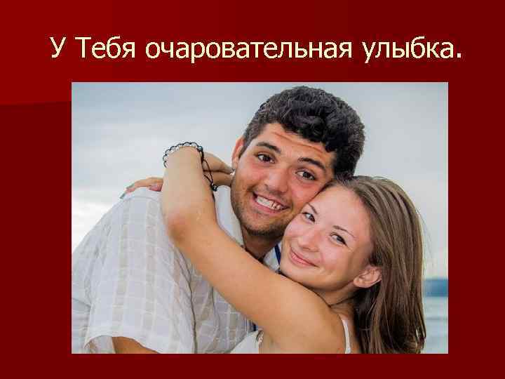  У Тебя очаровательная улыбка. 