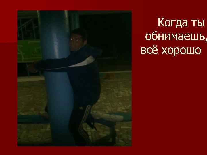 Когда ты обнимаешь, всё хорошо 