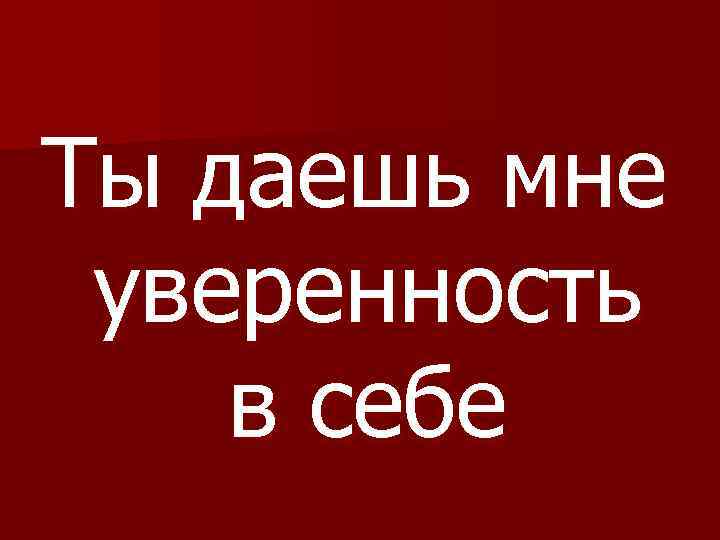Ты даешь мне уверенность в себе 