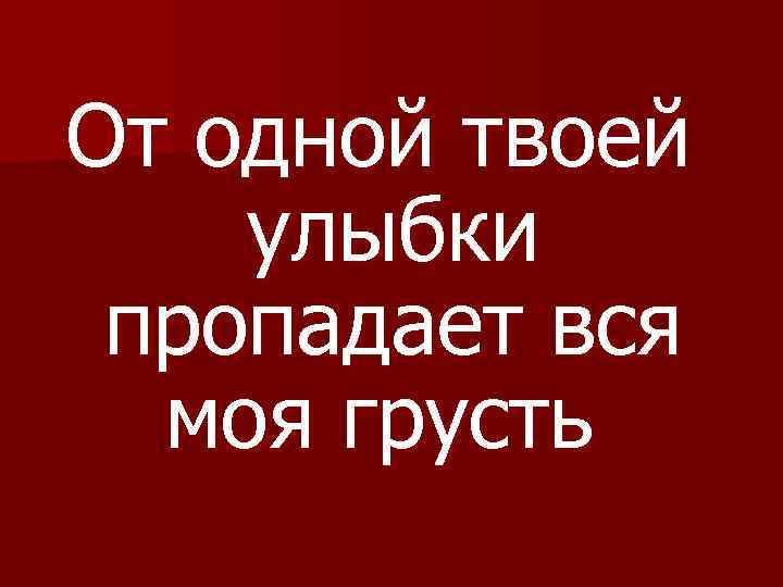 От одной твоей улыбки пропадает вся моя грусть 