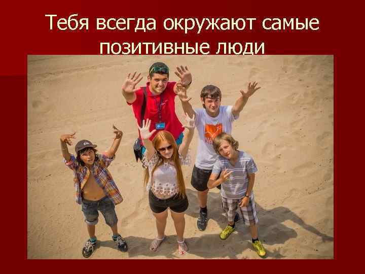 Тебя всегда окружают самые позитивные люди 