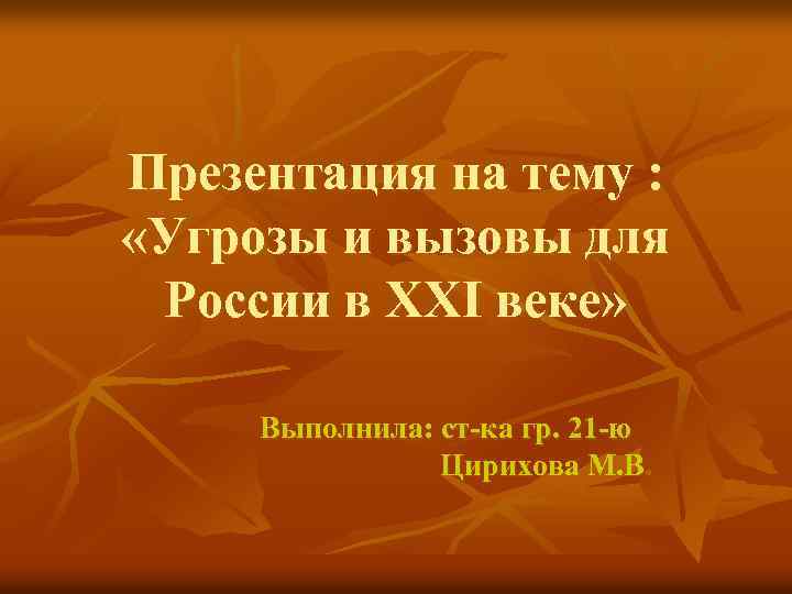 Презентация на тему : «Угрозы и вызовы для России в XXI веке» Выполнила: ст-ка