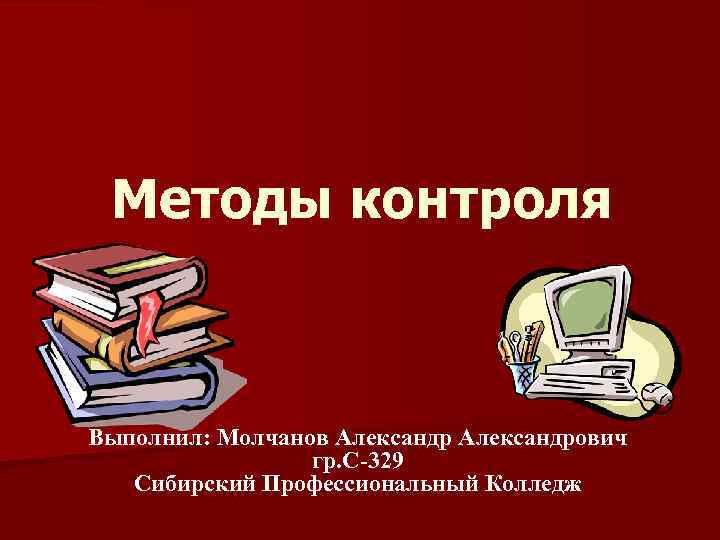 Методы контроля Выполнил: Молчанов Александрович гр. С-329 Сибирский Профессиональный Колледж 