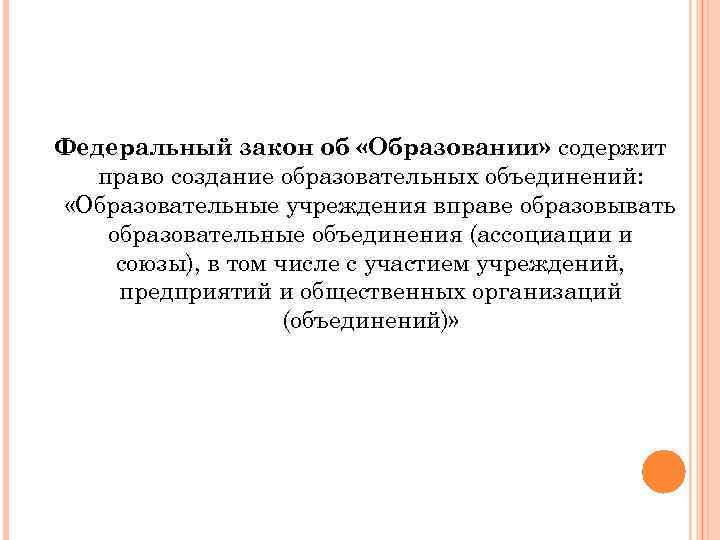 Федеральный закон об «Образовании» содержит право создание образовательных объединений: «Образовательные учреждения вправе образовывать образовательные