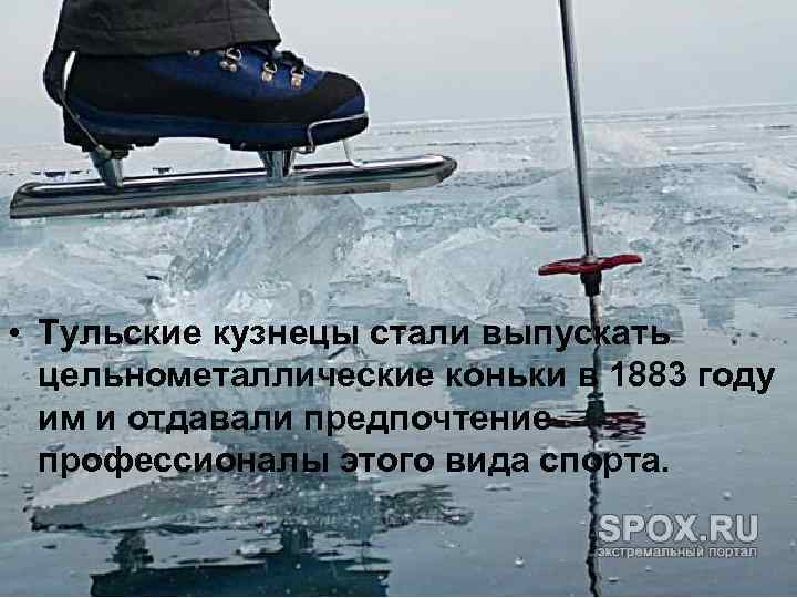  • Тульские кузнецы стали выпускать цельнометаллические коньки в 1883 году им и отдавали
