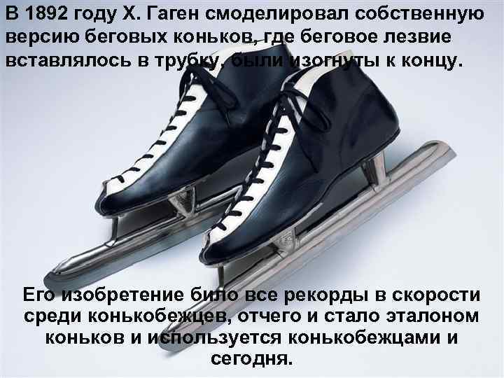 В 1892 году Х. Гаген смоделировал собственную версию беговых коньков, где беговое лезвие вставлялось