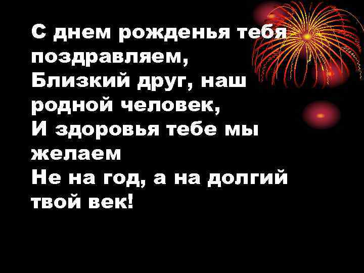 С днем рожденья тебя поздравляем, Близкий друг, наш родной человек, И здоровья тебе мы