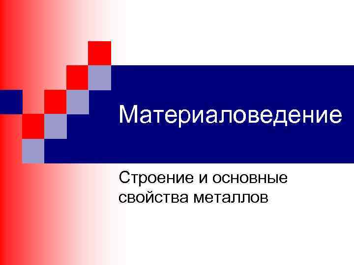 Материаловедение Строение и основные свойства металлов 