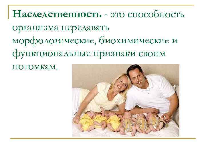 Наследственность - это способность организма передавать морфологические, биохимические и функциональные признаки своим потомкам. 