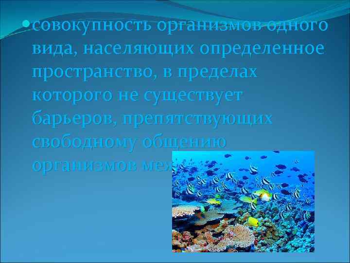  совокупность организмов одного вида, населяющих определенное пространство, в пределах которого не существует барьеров,