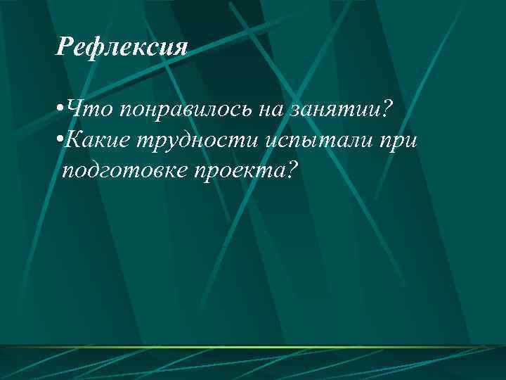 Рефлексия • Что понравилось на занятии? • Какие трудности испытали при подготовке проекта? 