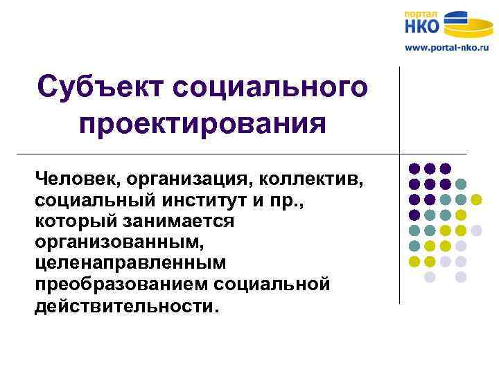 Субъект социального проектирования Человек, организация, коллектив, социальный институт и пр. , который занимается организованным,