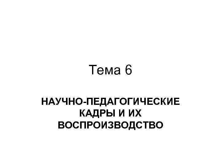 Тема 6 НАУЧНО-ПЕДАГОГИЧЕСКИЕ КАДРЫ И ИХ ВОСПРОИЗВОДСТВО 