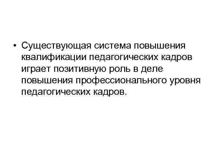  • Существующая система повышения квалификации педагогических кадров играет позитивную роль в деле повышения