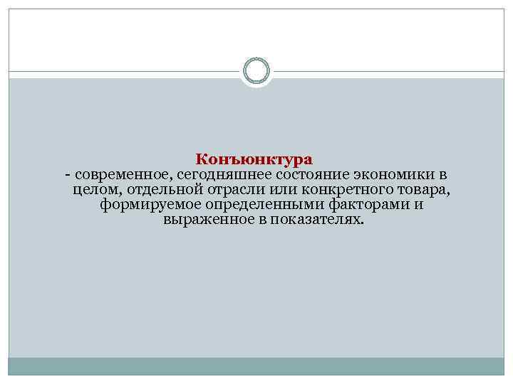 Конъюнктура - современное, сегодняшнее состояние экономики в целом, отдельной отрасли или конкретного товара, формируемое