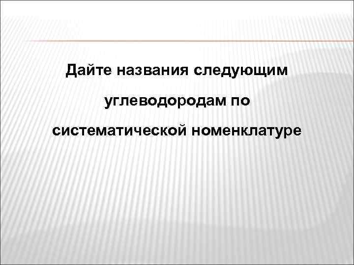 Дайте названия следующим углеводородам по систематической номенклатуре 