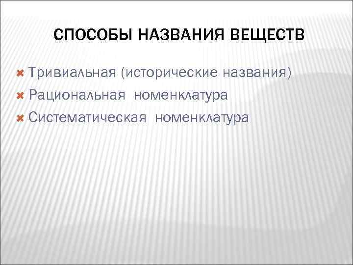 СПОСОБЫ НАЗВАНИЯ ВЕЩЕСТВ Тривиальная (исторические названия) Рациональная номенклатура Систематическая номенклатура 