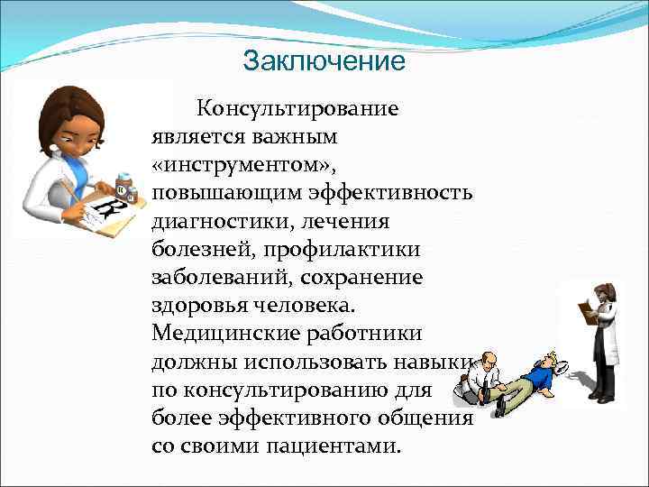 Заключение Консультирование является важным «инструментом» , повышающим эффективность диагностики, лечения болезней, профилактики заболеваний, сохранение