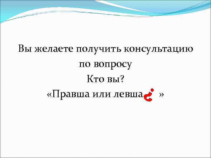 Вы желаете получить консультацию по вопросу Кто вы? «Правша или левша » 