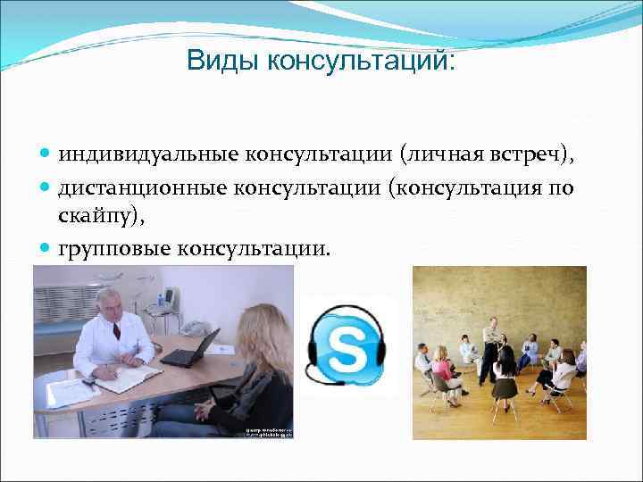 Виды консультаций: индивидуальные консультации (личная встреч), дистанционные консультации (консультация по скайпу), групповые консультации. 