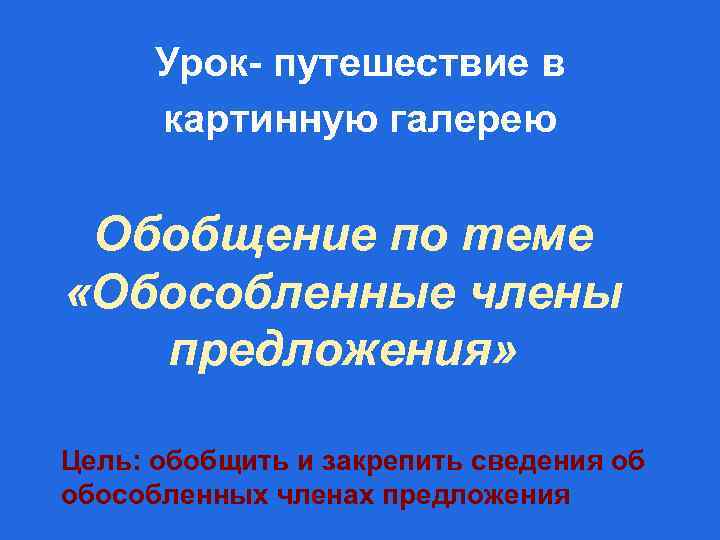 Урок- путешествие в картинную галерею Обобщение по теме «Обособленные члены предложения» Цель: обобщить и