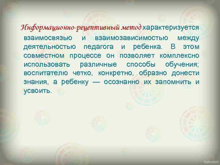 Информационно-рецептивный метод характеризуется взаимосвязью и взаимозависимостью между деятельностью педагога и ребенка. В этом совместном