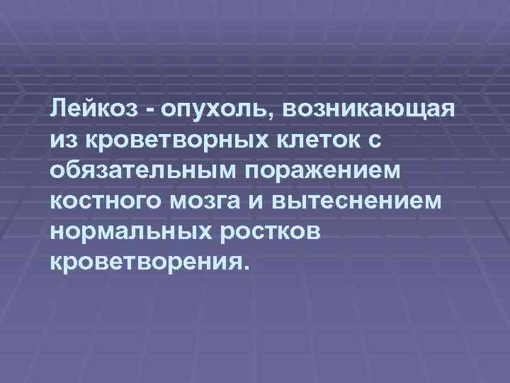 Лейкоз - опухоль, возникающая из кроветворных клеток с обязательным поражением костного мозга и вытеснением