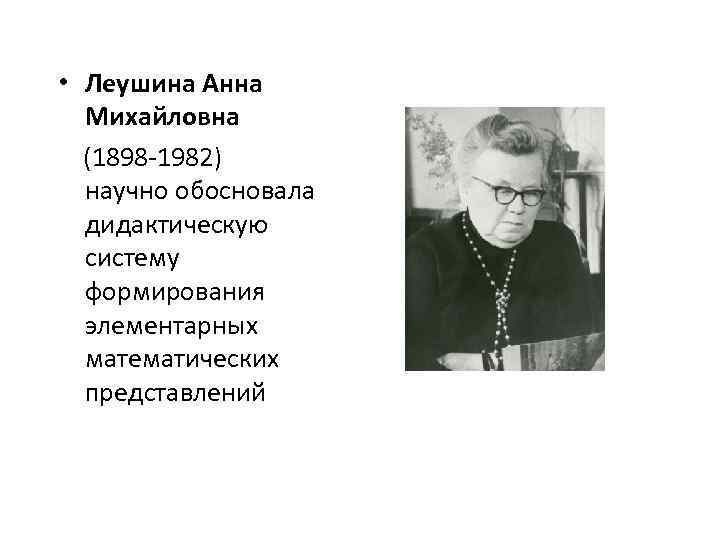 • Леушина Анна Михайловна (1898 -1982) научно обосновала дидактическую систему формирования элементарных математических