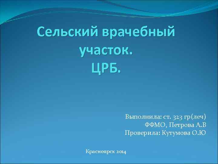 Сельский врачебный участок. ЦРБ. Выполнила: ст. 323 гр(леч) ФФМО, Петрова А. В Проверила: Кутумова