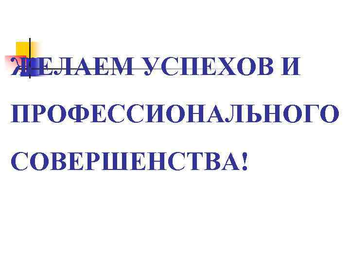 ЖЕЛАЕМ УСПЕХОВ И ПРОФЕССИОНАЛЬНОГО СОВЕРШЕНСТВА! 