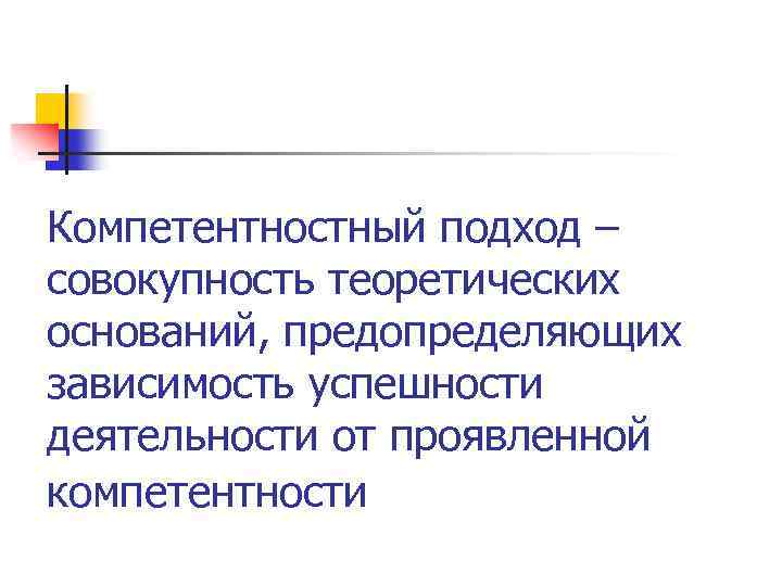 Компетентностный подход – совокупность теоретических оснований, предопределяющих зависимость успешности деятельности от проявленной компетентности 