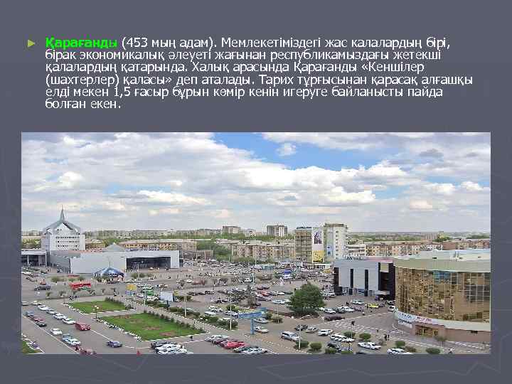 ► Қарағанды (453 мың адам). Мемлекетіміздегі жас калалардың бірі, бірак экономикалық әлеуеті жағынан республикамыздағы