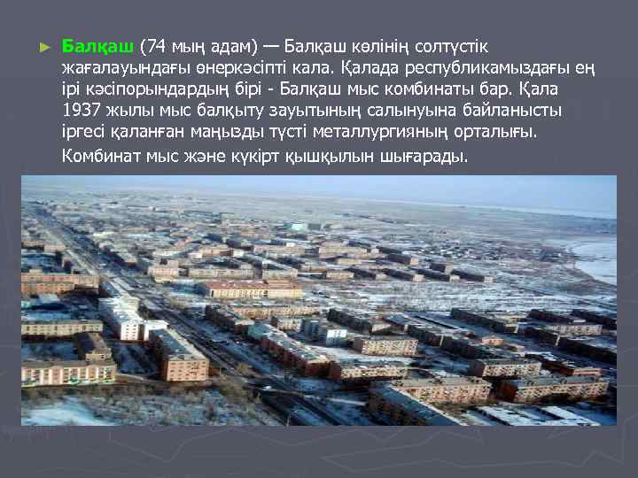 ► Балқаш (74 мың адам) — Балқаш көлінің солтүстік жағалауындағы өнеркәсіпті кала. Қалада республикамыздағы