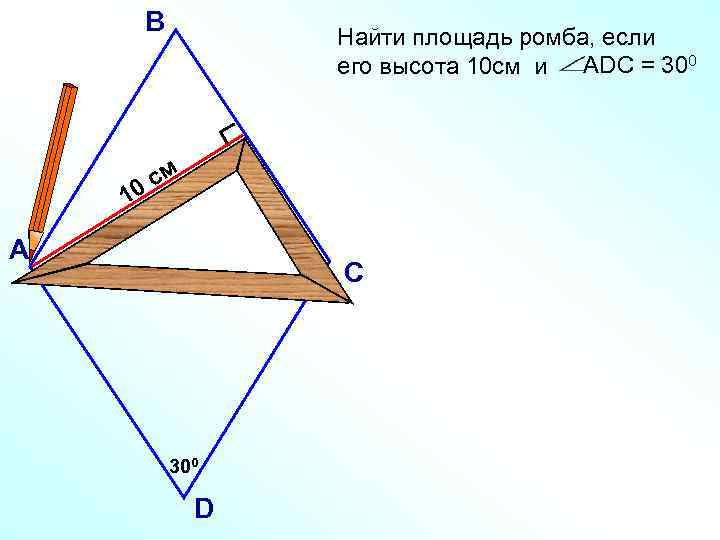 В Найти площадь ромба, если его высота 10 см и АDC = 300 см