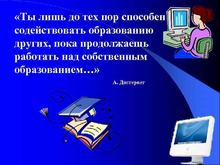  «Ты лишь до тех пор способен содействовать образованию других, пока продолжаешь работать над