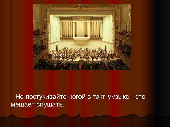 Не постукивайте ногой в такт музыке - это мешает слушать. 