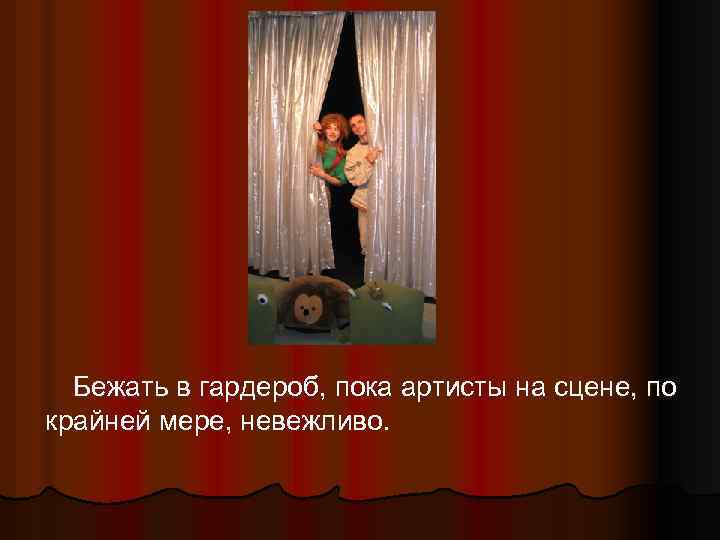 Бежать в гардероб, пока артисты на сцене, по крайней мере, невежливо. 